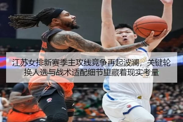 江苏女排新赛季主攻线竞争再起波澜，关键轮换人选与战术适配细节里藏着现实考量